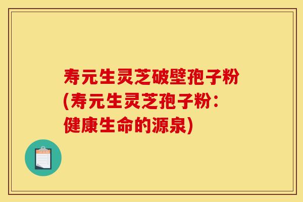 寿元生灵芝破壁孢子粉(寿元生灵芝孢子粉：健康生命的源泉)