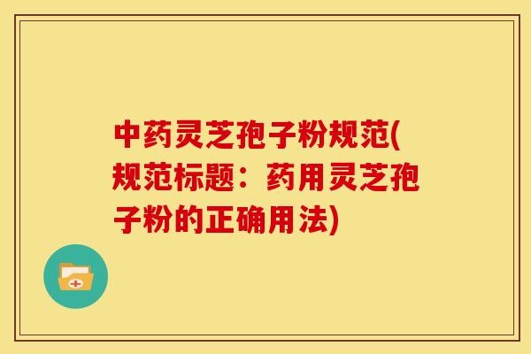 灵芝孢子粉规范(规范标题:药用灵芝孢子粉的正确用法) 灵芝孢子粉规范(规范标题:药用灵芝孢子粉的正确用法)