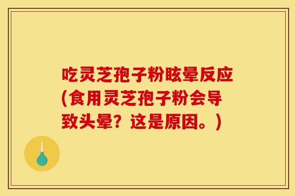 吃灵芝孢子粉眩晕反应(食用灵芝孢子粉会导致头晕?这是原因。) 吃灵芝孢子粉眩晕反应(食用灵芝孢子粉会导致头晕?这是原因。)