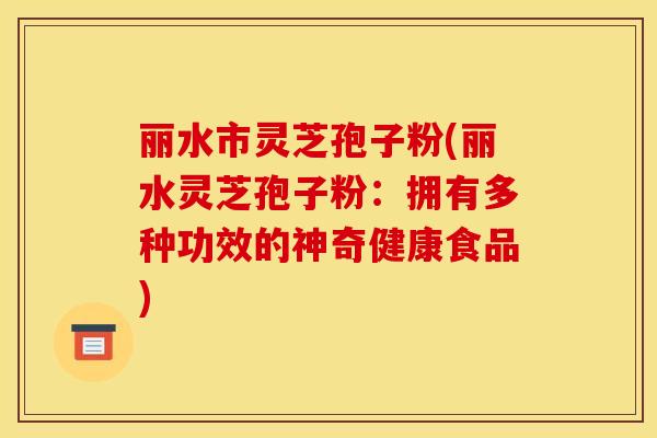 丽水市灵芝孢子粉(丽水灵芝孢子粉:拥有多种功效的神奇健康食品) 丽水市灵芝孢子粉(丽水灵芝孢子粉:拥有多种功效的神奇健康食品)