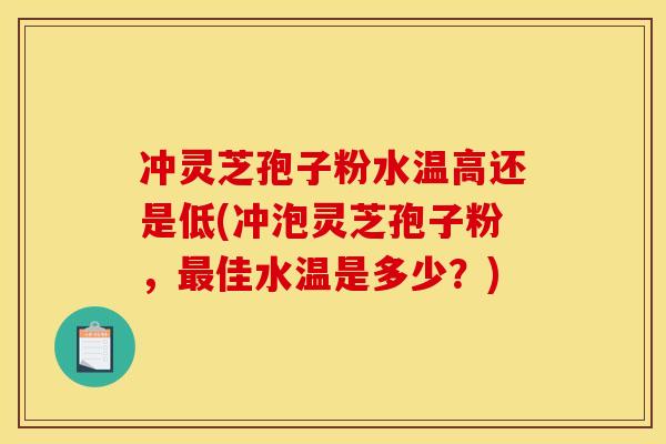 冲灵芝孢子粉水温高还是低(冲泡灵芝孢子粉,佳水温是多少?) 冲灵芝孢子粉水温高还是低(冲泡灵芝孢子粉,佳水温是多少?)