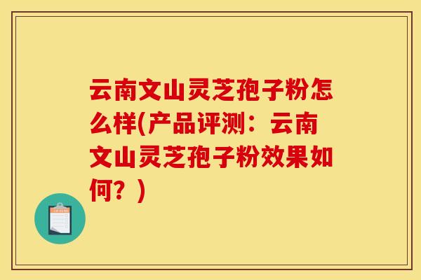 云南文山灵芝孢子粉怎么样(产品评测：云南文山灵芝孢子粉效果如何？)