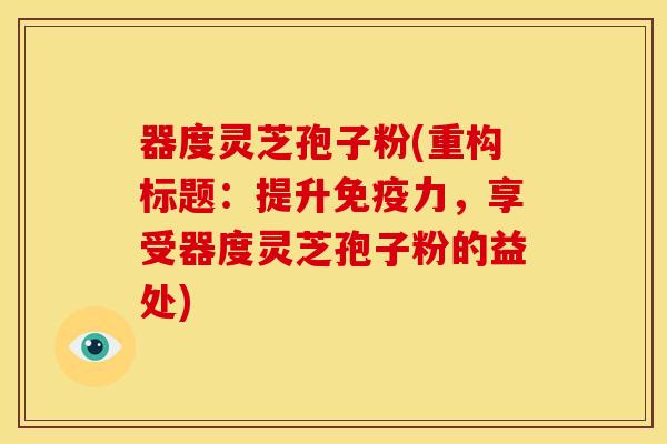 器度灵芝孢子粉(重构标题：提升免疫力，享受器度灵芝孢子粉的益处)