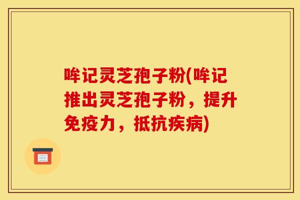 哞记灵芝孢子粉(哞记推出灵芝孢子粉，提升免疫力，抵抗疾病)