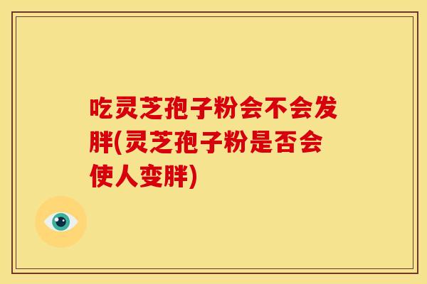 吃灵芝孢子粉会不会发胖(灵芝孢子粉是否会使人变胖)