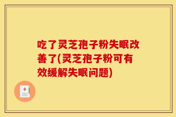 吃了灵芝孢子粉改善了(灵芝孢子粉可有效缓解问题)