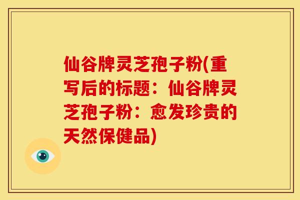 仙谷牌灵芝孢子粉(重写后的标题：仙谷牌灵芝孢子粉：愈发珍贵的天然保健品)