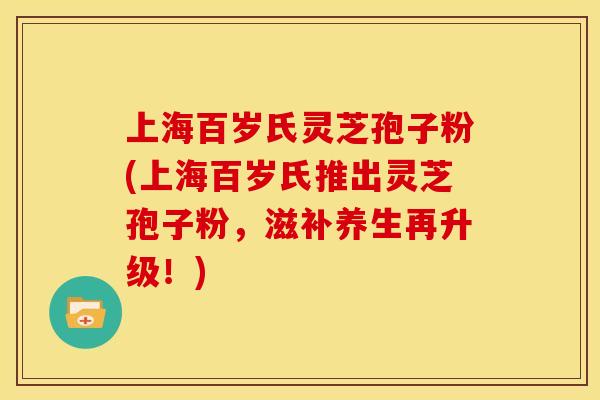 上海百岁氏灵芝孢子粉(上海百岁氏推出灵芝孢子粉，滋补养生再升级！)