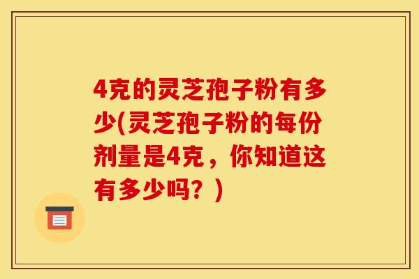 4克的灵芝孢子粉有多少(灵芝孢子粉的每份剂量是4克，你知道这有多少吗？)