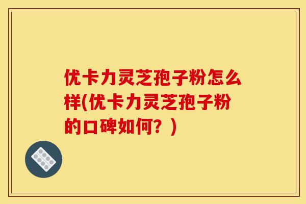 优卡力灵芝孢子粉怎么样(优卡力灵芝孢子粉的口碑如何？)