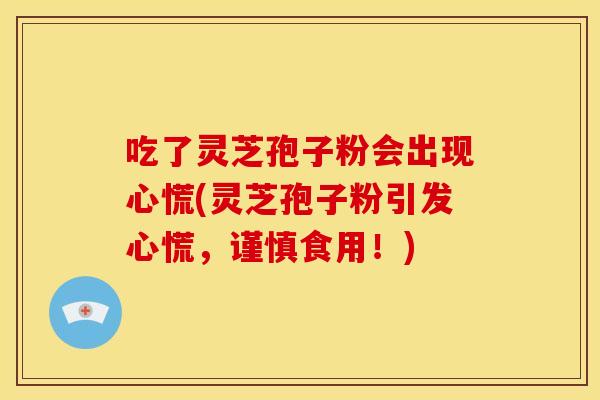 吃了灵芝孢子粉会出现心慌(灵芝孢子粉引发心慌,谨慎食用!) 吃了灵芝孢子粉会出现心慌(灵芝孢子粉引发心慌,谨慎食用!)