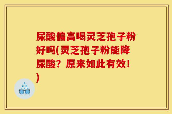 尿酸偏高喝灵芝孢子粉好吗(灵芝孢子粉能降尿酸？原来如此有效！)