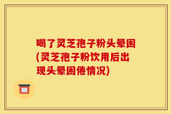 喝了灵芝孢子粉头晕困(灵芝孢子粉饮用后出现头晕困倦情况)