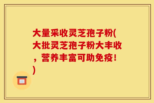 大量采收灵芝孢子粉(大批灵芝孢子粉大丰收,营养丰富可助免疫!) 大量采收灵芝孢子粉(大批灵芝孢子粉大丰收,营养丰富可助免疫!)