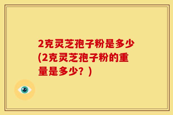 2克灵芝孢子粉是多少(2克灵芝孢子粉的重量是多少？)