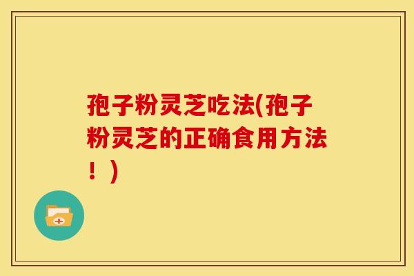 孢子粉灵芝吃法(孢子粉灵芝的正确食用方法！)