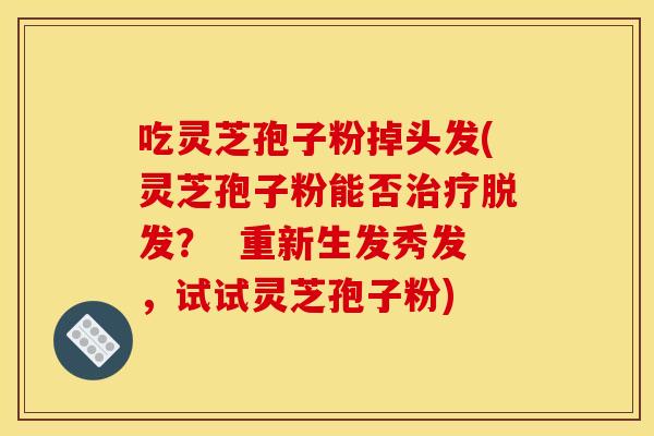 吃灵芝孢子粉掉头发(灵芝孢子粉能否? 重新生发秀发,试试灵芝孢子粉) 吃灵芝孢子粉掉头发(灵芝孢子粉能否? 重新生发秀发,试试灵芝孢子粉)