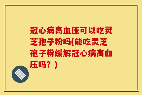 高可以吃灵芝孢子粉吗(能吃灵芝孢子粉缓解高吗?) 高可以吃灵芝孢子粉吗(能吃灵芝孢子粉缓解高吗?)