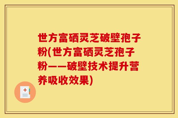 世方富硒灵芝破壁孢子粉(世方富硒灵芝孢子粉——破壁技术提升营养吸收效果) 世方富硒灵芝破壁孢子粉(世方富硒灵芝孢子粉——破壁技术提升营养吸收效果)