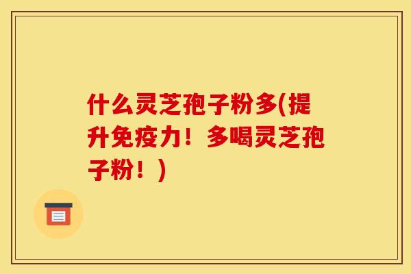 什么灵芝孢子粉多(提升免疫力！多喝灵芝孢子粉！)
