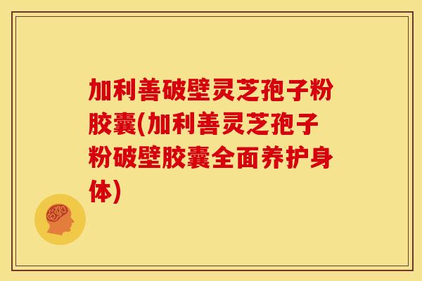 加利善破壁灵芝孢子粉胶囊(加利善灵芝孢子粉破壁胶囊全面养护身体) 加利善破壁灵芝孢子粉胶囊(加利善灵芝孢子粉破壁胶囊全面养护身体)