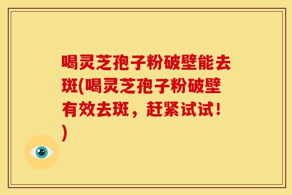 喝灵芝孢子粉破壁能去斑(喝灵芝孢子粉破壁有效去斑,赶紧试试!) 喝灵芝孢子粉破壁能去斑(喝灵芝孢子粉破壁有效去斑,赶紧试试!)