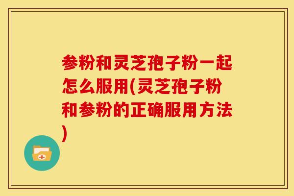 参粉和灵芝孢子粉一起怎么服用(灵芝孢子粉和参粉的正确服用方法) 参粉和灵芝孢子粉一起怎么服用(灵芝孢子粉和参粉的正确服用方法)
