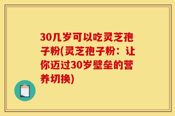 30几岁可以吃灵芝孢子粉(灵芝孢子粉:让你迈过30岁壁垒的营养切换) 30几岁可以吃灵芝孢子粉(灵芝孢子粉:让你迈过30岁壁垒的营养切换)