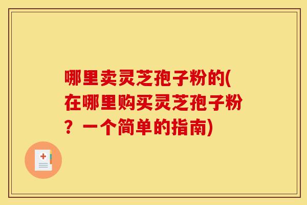 哪里卖灵芝孢子粉的(在哪里购买灵芝孢子粉?一个简单的指南) 哪里卖灵芝孢子粉的(在哪里购买灵芝孢子粉?一个简单的指南)
