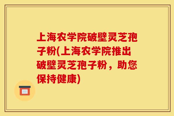上海农学院破壁灵芝孢子粉(上海农学院推出破壁灵芝孢子粉,助您保持健康) 上海农学院破壁灵芝孢子粉(上海农学院推出破壁灵芝孢子粉,助您保持健康)
