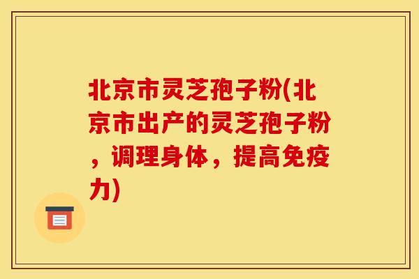 北京市灵芝孢子粉(北京市出产的灵芝孢子粉,调理身体,提高免疫力) 北京市灵芝孢子粉(北京市出产的灵芝孢子粉,调理身体,提高免疫力)