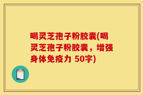 喝灵芝孢子粉胶囊(喝灵芝孢子粉胶囊,增强身体免疫力 50字) 喝灵芝孢子粉胶囊(喝灵芝孢子粉胶囊,增强身体免疫力 50字)