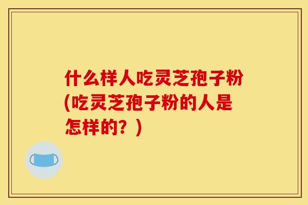 什么样人吃灵芝孢子粉(吃灵芝孢子粉的人是怎样的?) 什么样人吃灵芝孢子粉(吃灵芝孢子粉的人是怎样的?)