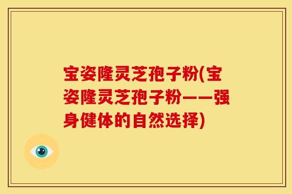 宝姿隆灵芝孢子粉(宝姿隆灵芝孢子粉——强身健体的自然选择) 宝姿隆灵芝孢子粉(宝姿隆灵芝孢子粉——强身健体的自然选择)