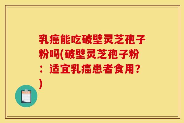乳能吃破壁灵芝孢子粉吗(破壁灵芝孢子粉:适宜乳患者食用?) 乳能吃破壁灵芝孢子粉吗(破壁灵芝孢子粉:适宜乳患者食用?)