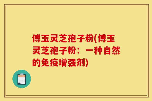 傅玉灵芝孢子粉(傅玉灵芝孢子粉:一种自然的免疫增强剂) 傅玉灵芝孢子粉(傅玉灵芝孢子粉:一种自然的免疫增强剂)