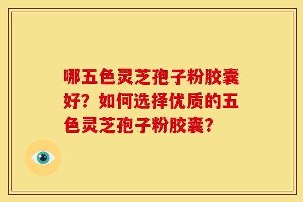 哪五色灵芝孢子粉胶囊好？如何选择优质的五色灵芝孢子粉胶囊？