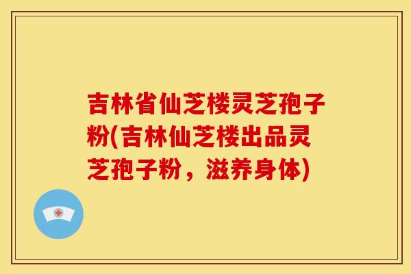 吉林省仙芝楼灵芝孢子粉(吉林仙芝楼出品灵芝孢子粉,滋养身体) 吉林省仙芝楼灵芝孢子粉(吉林仙芝楼出品灵芝孢子粉,滋养身体)