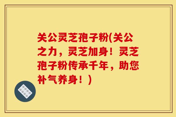 关公灵芝孢子粉(关公之力，灵芝加身！灵芝孢子粉传承千年，助您养身！)