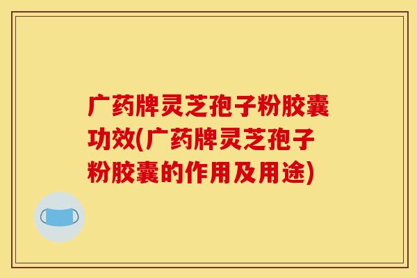 广药牌灵芝孢子粉胶囊功效(广药牌灵芝孢子粉胶囊的作用及用途) 广药牌灵芝孢子粉胶囊功效(广药牌灵芝孢子粉胶囊的作用及用途)