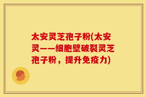 太安灵芝孢子粉(太安灵——细胞壁破裂灵芝孢子粉,提升免疫力) 太安灵芝孢子粉(太安灵——细胞壁破裂灵芝孢子粉,提升免疫力)