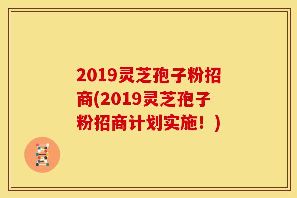 2019灵芝孢子粉招商(2019灵芝孢子粉招商计划实施!) 2019灵芝孢子粉招商(2019灵芝孢子粉招商计划实施!)