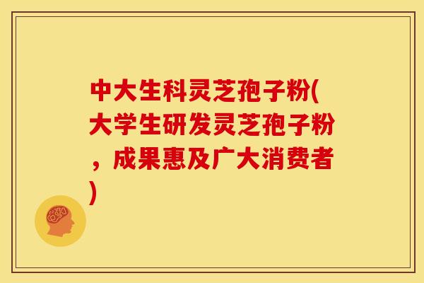 中大生科灵芝孢子粉(大学生研发灵芝孢子粉,成果惠及广大消费者) 中大生科灵芝孢子粉(大学生研发灵芝孢子粉,成果惠及广大消费者)