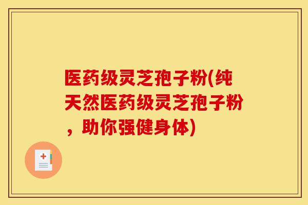 医药级灵芝孢子粉(纯天然医药级灵芝孢子粉,助你强健身体) 医药级灵芝孢子粉(纯天然医药级灵芝孢子粉,助你强健身体)