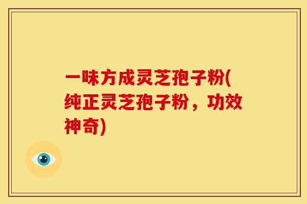一味方成灵芝孢子粉(纯正灵芝孢子粉,功效神奇) 一味方成灵芝孢子粉(纯正灵芝孢子粉,功效神奇)