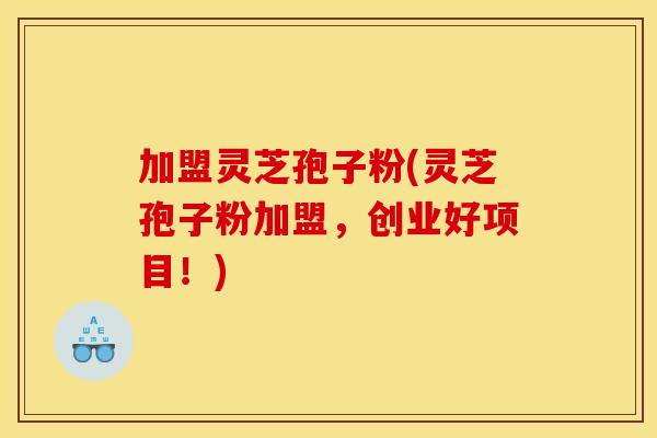 加盟灵芝孢子粉(灵芝孢子粉加盟,创业好项目!) 加盟灵芝孢子粉(灵芝孢子粉加盟,创业好项目!)