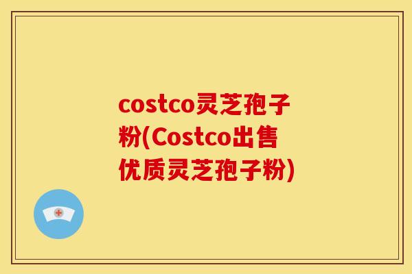 costco灵芝孢子粉(Costco出售优质灵芝孢子粉) costco灵芝孢子粉(Costco出售优质灵芝孢子粉)