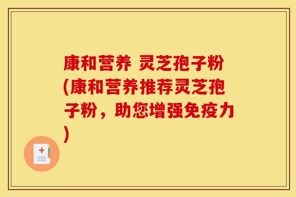 康和营养 灵芝孢子粉(康和营养推荐灵芝孢子粉,助您增强免疫力) 康和营养 灵芝孢子粉(康和营养推荐灵芝孢子粉,助您增强免疫力)