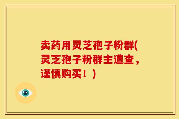 卖药用灵芝孢子粉群(灵芝孢子粉群主遭查，谨慎购买！)
