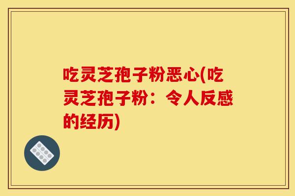 吃灵芝孢子粉恶心(吃灵芝孢子粉:令人反感的经历) 吃灵芝孢子粉恶心(吃灵芝孢子粉:令人反感的经历)